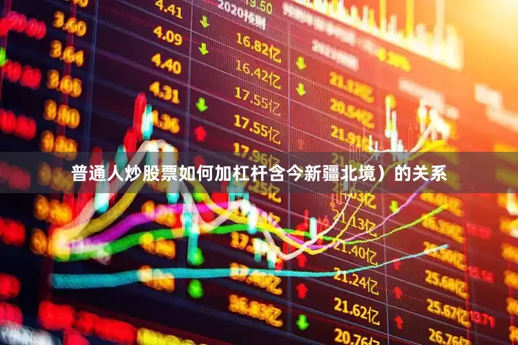 普通人炒股票如何加杠杆含今新疆北境)的关系