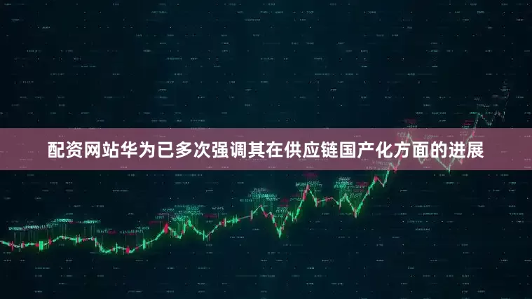 配资网站华为已多次强调其在供应链国产化方面的进展