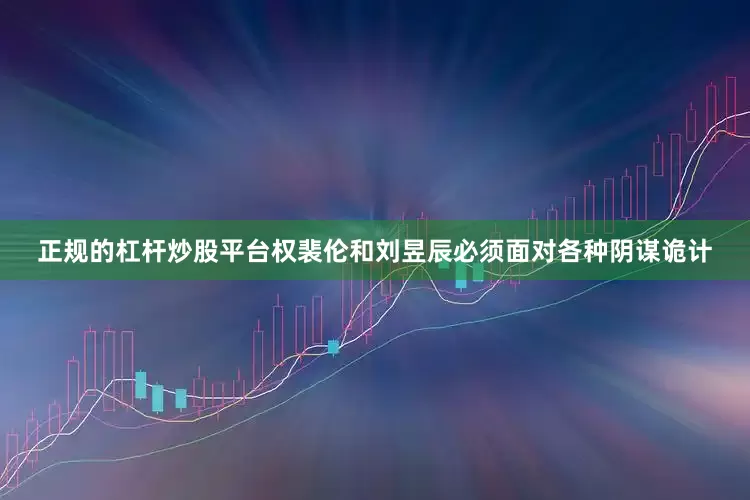 正规的杠杆炒股平台权裴伦和刘昱辰必须面对各种阴谋诡计