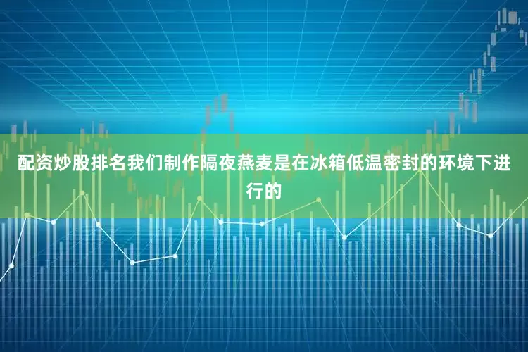 配资炒股排名我们制作隔夜燕麦是在冰箱低温密封的环境下进行的