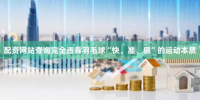 配资网站查询完全违背羽毛球“快、准、狠”的运动本质
