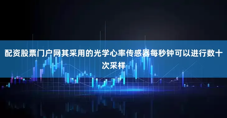 配资股票门户网其采用的光学心率传感器每秒钟可以进行数十次采样