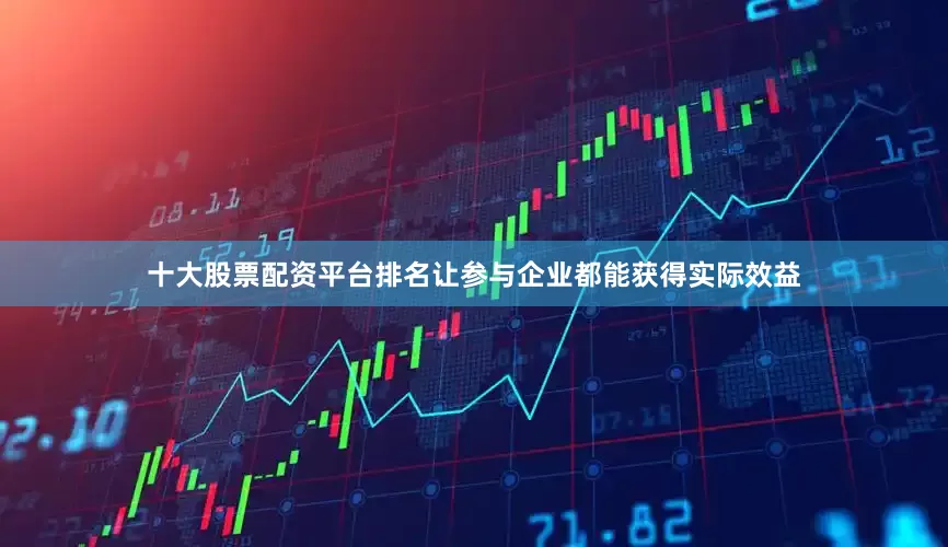 十大股票配资平台排名让参与企业都能获得实际效益