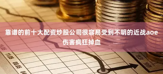 靠谱的前十大配资炒股公司很容易受到不明的近战aoe伤害疯狂掉血