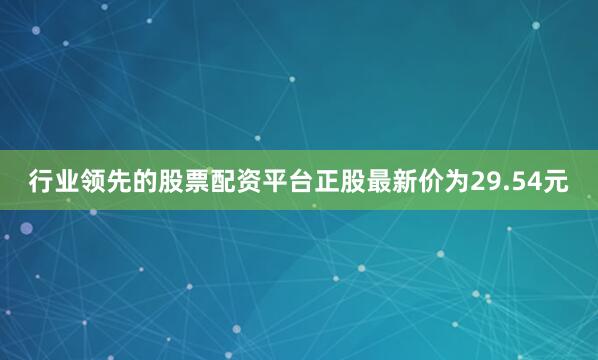 行业领先的股票配资平台正股最新价为29.54元