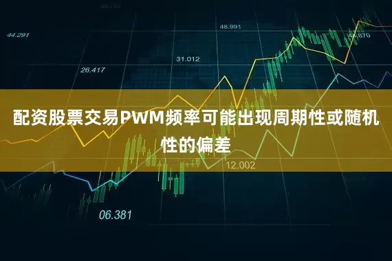 配资股票交易PWM频率可能出现周期性或随机性的偏差