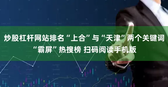 炒股杠杆网站排名“上合”与“天津”两个关键词“霸屏”热搜榜 扫码阅读手机版