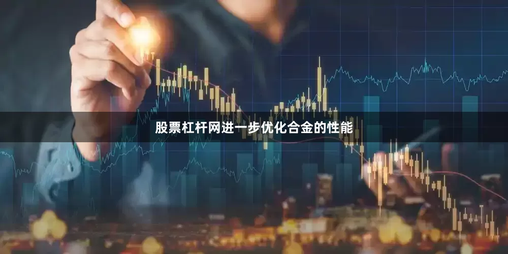 股票杠杆网进一步优化合金的性能