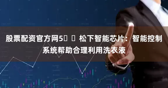 股票配资官方网5️⃣松下智能芯片：智能控制系统帮助合理利用洗衣液