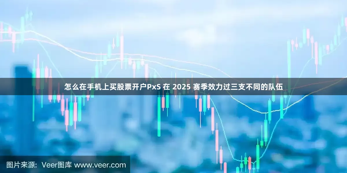 怎么在手机上买股票开户PxS 在 2025 赛季效力过三支不同的队伍