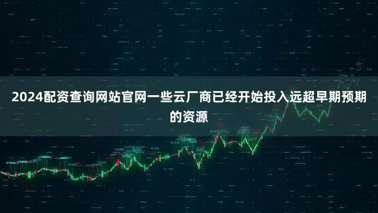 2024配资查询网站官网一些云厂商已经开始投入远超早期预期的资源